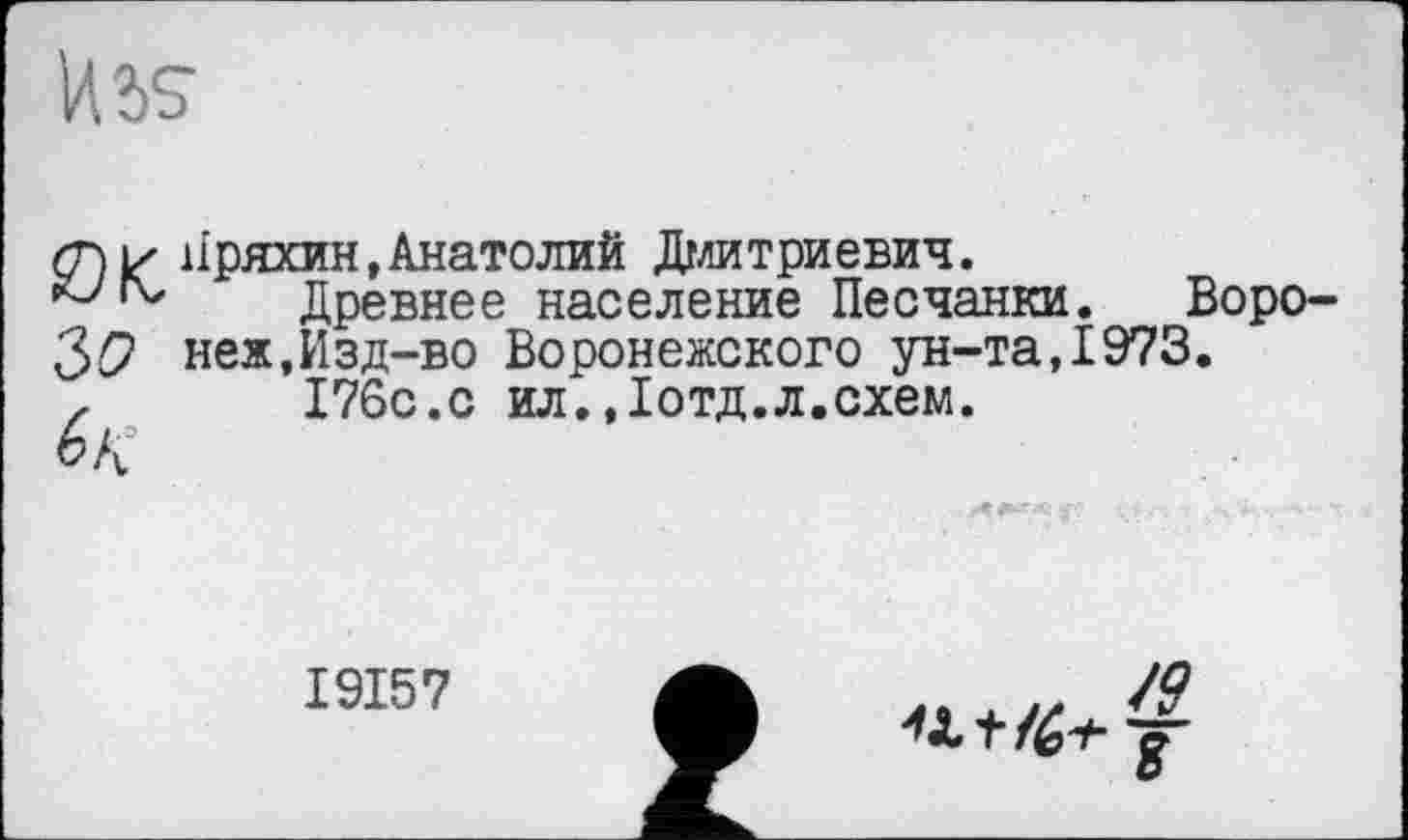 ﻿<niz нряхин,Анатолий Дмитриевич.
?ЈГх' Древнее население Песчанки. Воро-36? неж,Изд-во Воронежского ун-та,1973.
z 176с.с ил.«Іотд.л.схем.
1915 7
/О